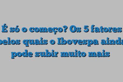 É só o começo? Os 5 fatores pelos quais o Ibovespa ainda pode subir muito mais 